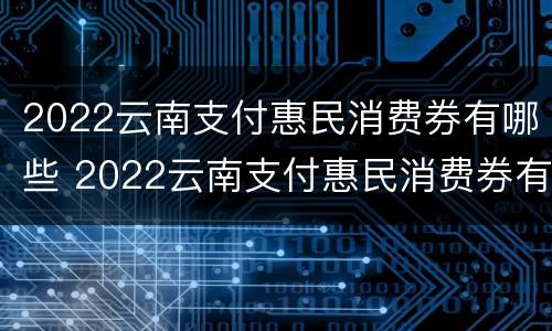 2022云南支付惠民消费券有哪些 2022云南支付惠民消费券有哪些项目