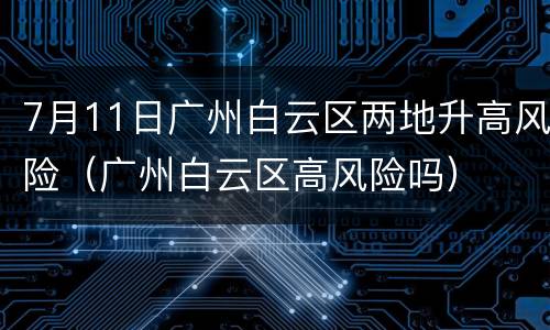 7月11日广州白云区两地升高风险（广州白云区高风险吗）