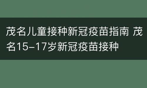 茂名儿童接种新冠疫苗指南 茂名15-17岁新冠疫苗接种