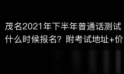 茂名2021年下半年普通话测试什么时候报名？附考试地址+价格
