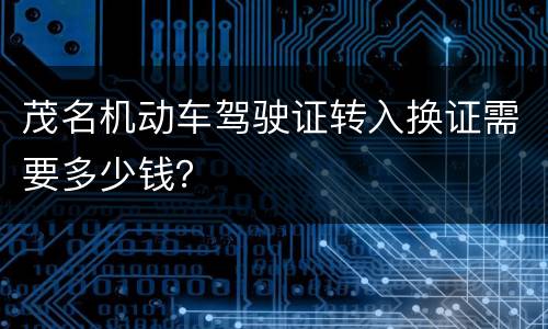 茂名机动车驾驶证转入换证需要多少钱？