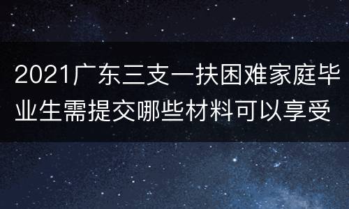 2021广东三支一扶困难家庭毕业生需提交哪些材料可以享受加分？