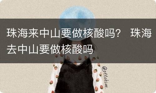 珠海来中山要做核酸吗？ 珠海去中山要做核酸吗