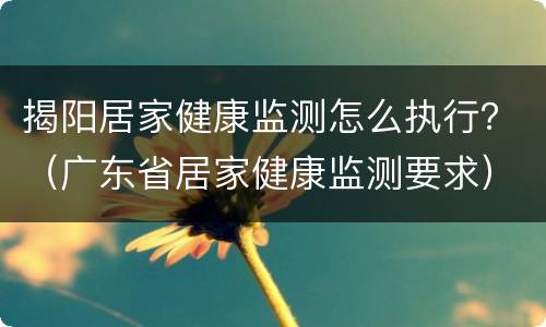 揭阳居家健康监测怎么执行？（广东省居家健康监测要求）