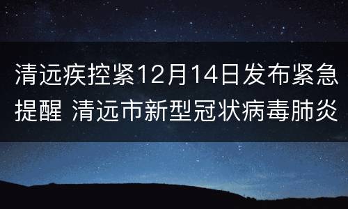 清远疾控紧12月14日发布紧急提醒 清远市新型冠状病毒肺炎疫情防控指挥部