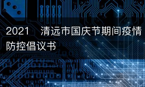 2021​清远市国庆节期间疫情防控倡议书