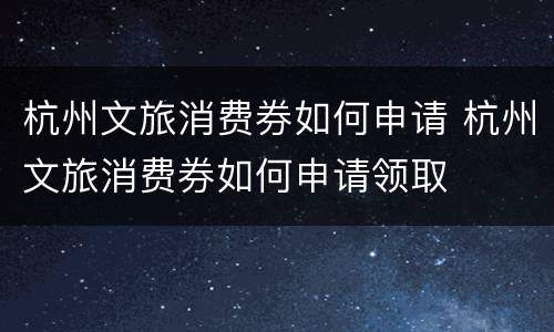 杭州文旅消费券如何申请 杭州文旅消费券如何申请领取