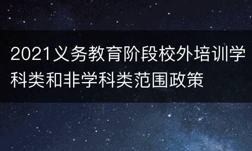 2021义务教育阶段校外培训学科类和非学科类范围政策