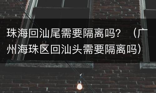 珠海回汕尾需要隔离吗？（广州海珠区回汕头需要隔离吗）