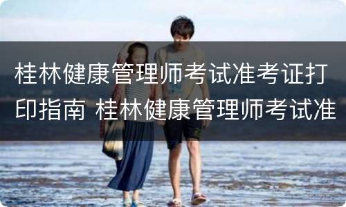 桂林健康管理师考试准考证打印指南 桂林健康管理师考试准考证打印指南电子版