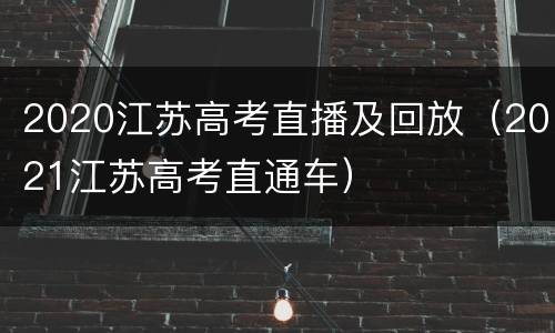 2020江苏高考直播及回放（2021江苏高考直通车）
