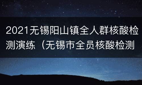 2021无锡阳山镇全人群核酸检测演练（无锡市全员核酸检测演练）