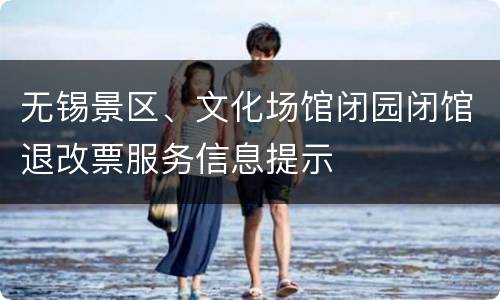 无锡景区、文化场馆闭园闭馆退改票服务信息提示