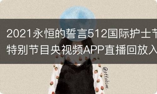 2021永恒的誓言512国际护士节特别节目央视频APP直播回放入口