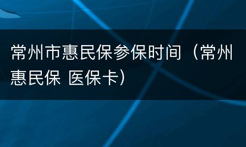 常州市惠民保参保时间（常州惠民保 医保卡）