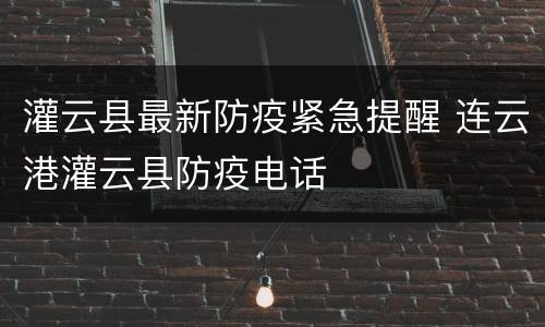 灌云县最新防疫紧急提醒 连云港灌云县防疫电话
