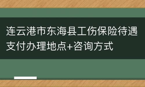 连云港市东海县工伤保险待遇支付办理地点+咨询方式