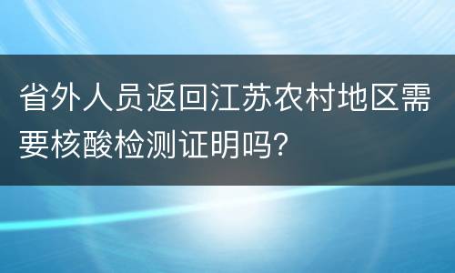 省外人员返回江苏农村地区需要核酸检测证明吗？