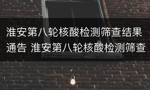 淮安第八轮核酸检测筛查结果通告 淮安第八轮核酸检测筛查结果通告在哪看
