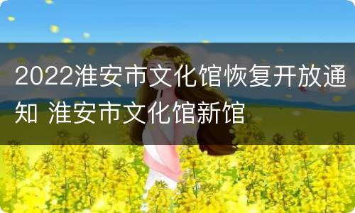 2022淮安市文化馆恢复开放通知 淮安市文化馆新馆