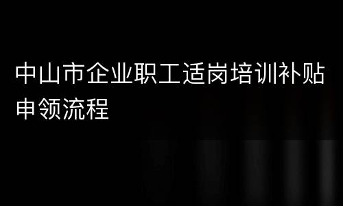 中山市企业职工适岗培训补贴申领流程