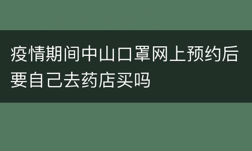 疫情期间中山口罩网上预约后要自己去药店买吗