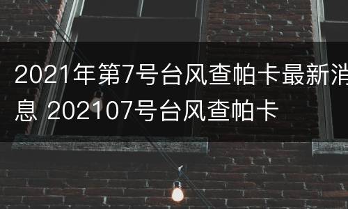 2021年第7号台风查帕卡最新消息 202107号台风查帕卡