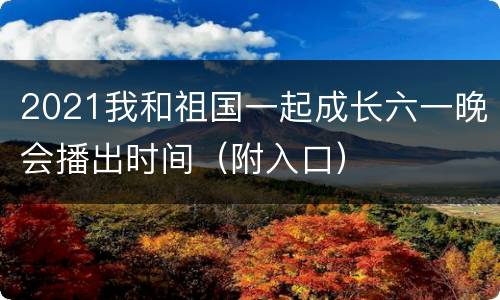 2021我和祖国一起成长六一晚会播出时间（附入口）