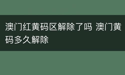 澳门红黄码区解除了吗 澳门黄码多久解除