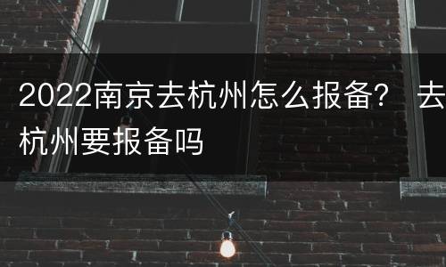 2022南京去杭州怎么报备？ 去杭州要报备吗