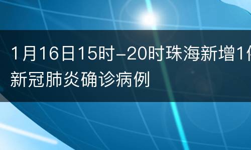 1月16日15时-20时珠海新增1例新冠肺炎确诊病例