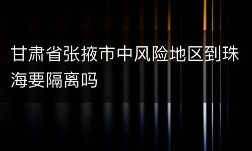 甘肃省张掖市中风险地区到珠海要隔离吗