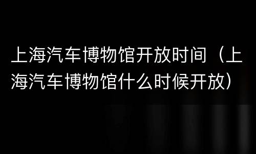 上海汽车博物馆开放时间（上海汽车博物馆什么时候开放）