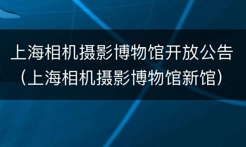 上海相机摄影博物馆开放公告（上海相机摄影博物馆新馆）