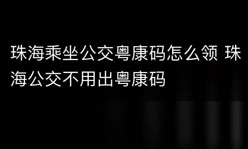 珠海乘坐公交粤康码怎么领 珠海公交不用出粤康码