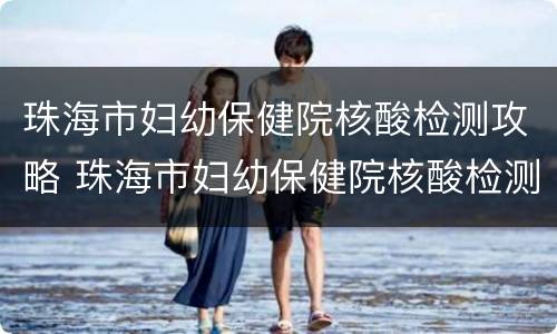 珠海市妇幼保健院核酸检测攻略 珠海市妇幼保健院核酸检测攻略查询