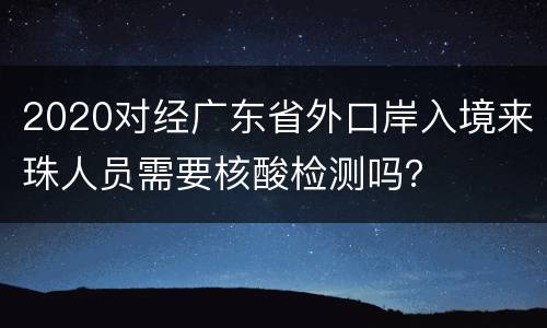 2020对经广东省外口岸入境来珠人员需要核酸检测吗？