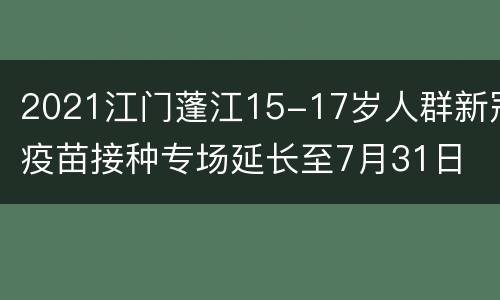 2021江门蓬江15-17岁人群新冠疫苗接种专场延长至7月31日
