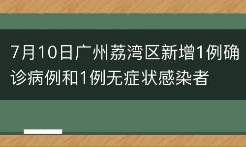 7月10日广州荔湾区新增1例确诊病例和1例无症状感染者