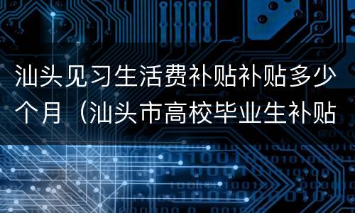 汕头见习生活费补贴补贴多少个月（汕头市高校毕业生补贴政策）