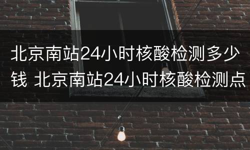 北京南站24小时核酸检测多少钱 北京南站24小时核酸检测点