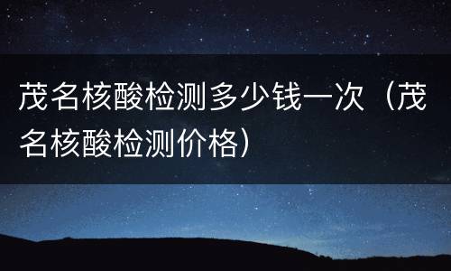 茂名核酸检测多少钱一次（茂名核酸检测价格）