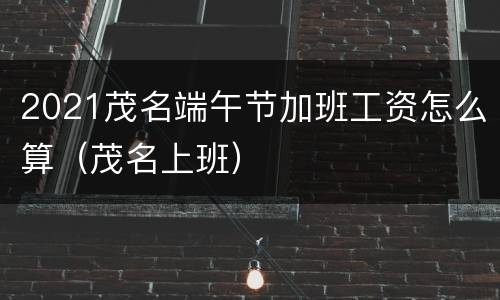 2021茂名端午节加班工资怎么算（茂名上班）