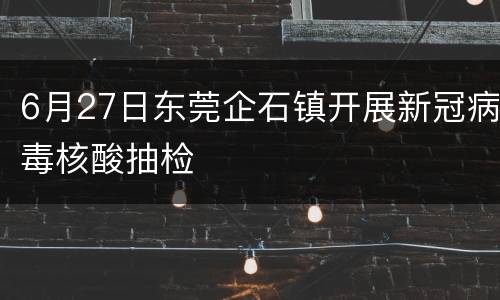 6月27日东莞企石镇开展新冠病毒核酸抽检