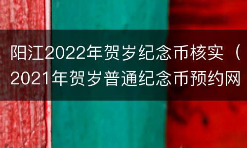 阳江2022年贺岁纪念币核实（2021年贺岁普通纪念币预约网点）