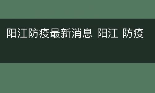 阳江防疫最新消息 阳江 防疫