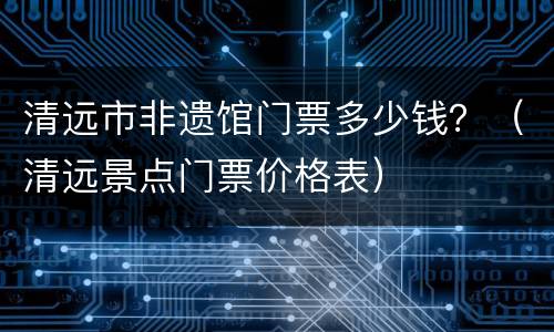 清远市非遗馆门票多少钱？（清远景点门票价格表）
