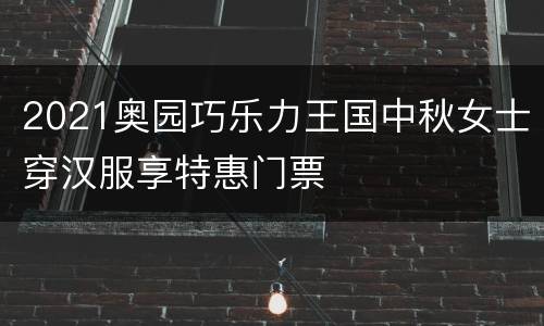 2021奥园巧乐力王国中秋女士穿汉服享特惠门票