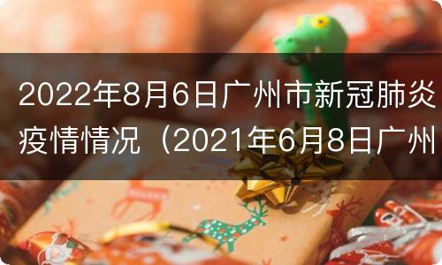 2022年8月6日广州市新冠肺炎疫情情况（2021年6月8日广州疫情最新消息）
