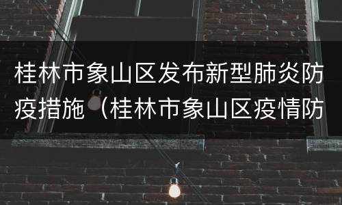 桂林市象山区发布新型肺炎防疫措施（桂林市象山区疫情防控指挥部电话）
